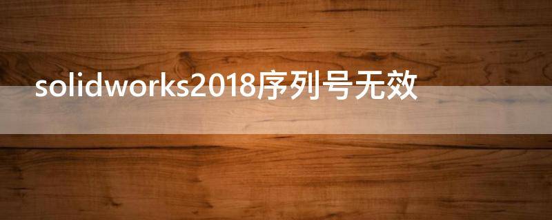 solidworks2018序列号无效 序列号不符合solidworks2018