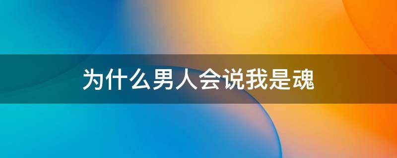 为什么男人会说我是魂（男人说你是我的灵魂是什么意思）