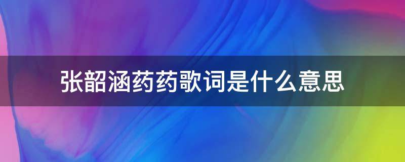 张韶涵药药歌词是什么意思（张韶涵的歌药药）
