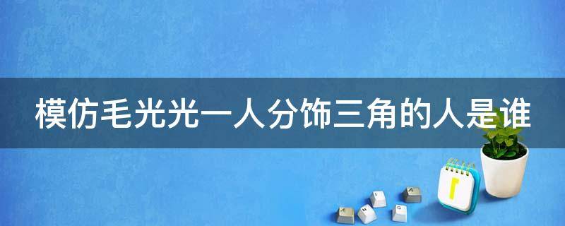 模仿毛光光一人分饰三角的人是谁
