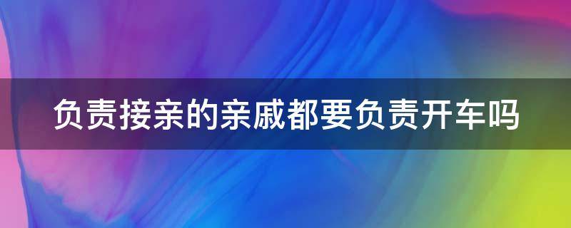 负责接亲的亲戚都要负责开车吗 负责接亲的亲戚都要负责开车吗
