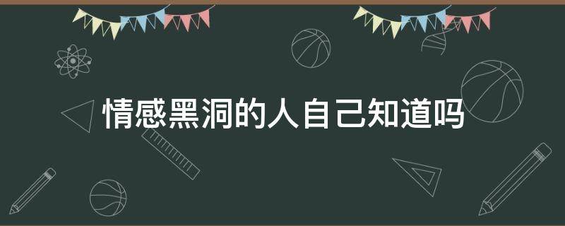 情感黑洞的人自己知道吗（情感黑洞是什么意思）