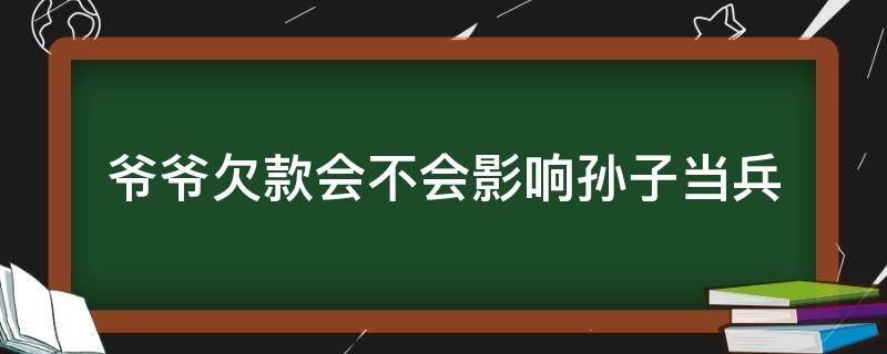 爷爷欠款会不会影响孙子当兵（爷爷欠款会不会影响孙子当兵入伍）