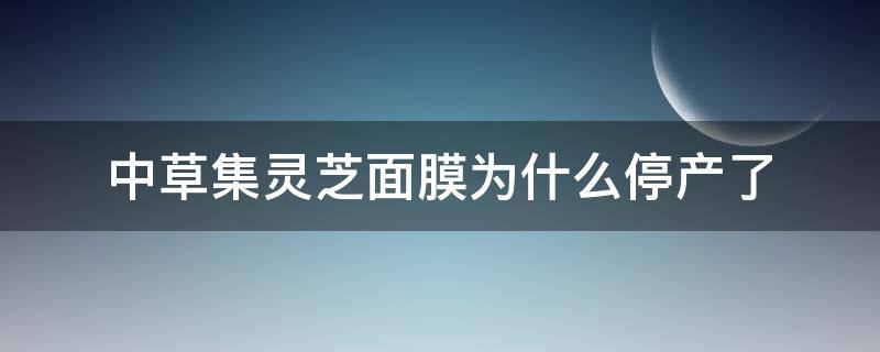 中草集灵芝面膜为什么停产了