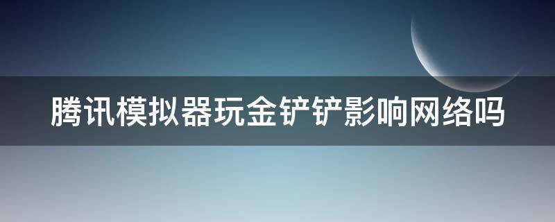 腾讯模拟器玩金铲铲影响网络吗（用哪个模拟器玩金铲铲不卡）