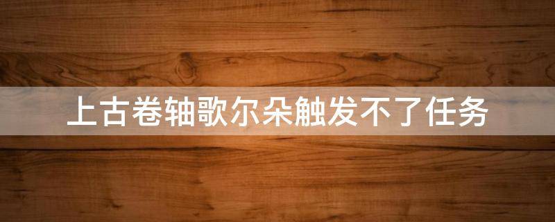 上古卷轴歌尔朵触发不了任务（上古卷轴5爱的大冒险歌尔朵没有触发）