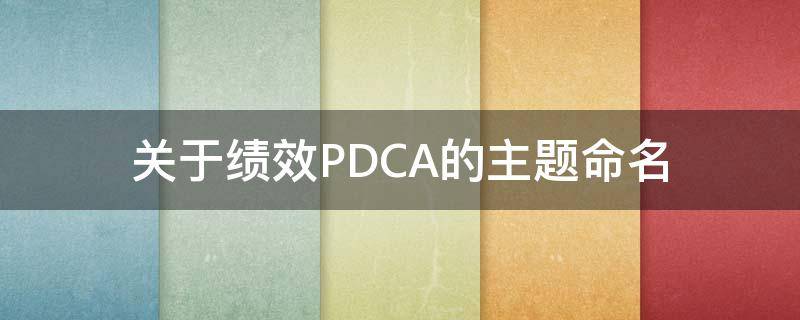 关于绩效PDCA的主题命名（绩效管理中pdca循环的含义）