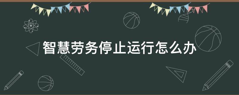 智慧劳务停止运行怎么办（智慧劳务停止运行怎么办理）