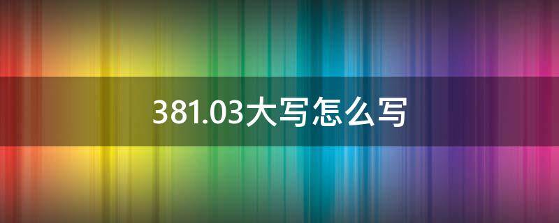 381.03大写怎么写（381.38大写）