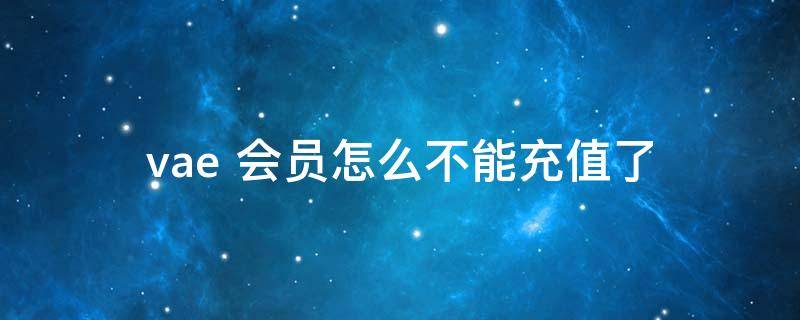 vae+会员怎么不能充值了（valve充值）