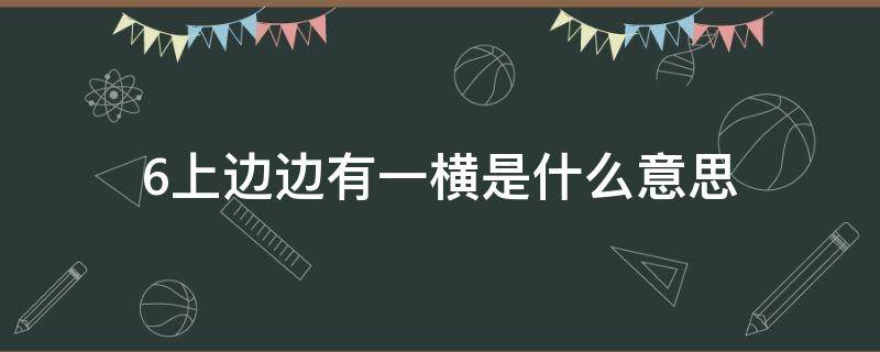 6上边边有一横是什么意思 6下面一横是什么意思