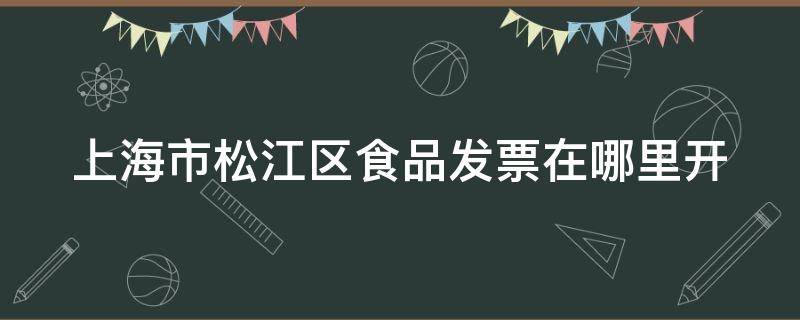 上海市松江区食品发票在哪里开