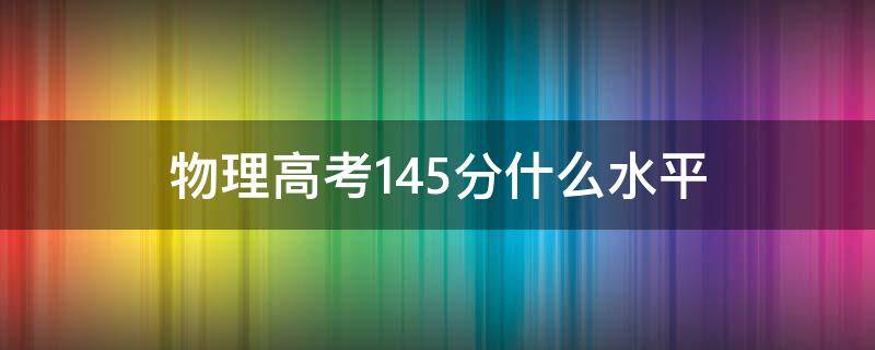 物理高考145分什么水平（高考物理140多分是什么水平）