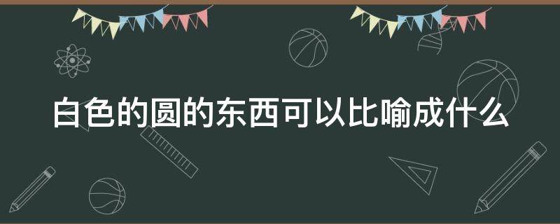 白色的圆的东西可以比喻成什么（白色的圆的东西可以比喻成什么东西）