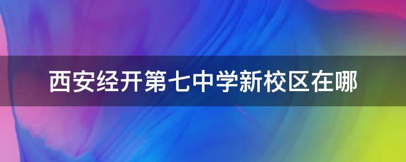 西安经开第七中学新校区在哪 西安经开第七中学新校区在哪个位置