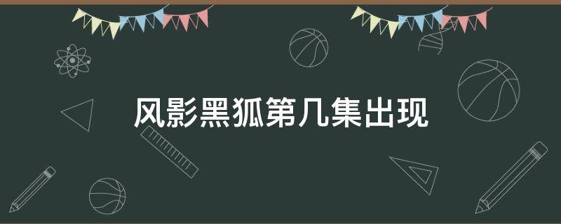 风影黑狐第几集出现（黑狐之风影有几集）