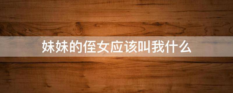 妹妹的侄女应该叫我什么 妹妹的侄女应该叫我什么