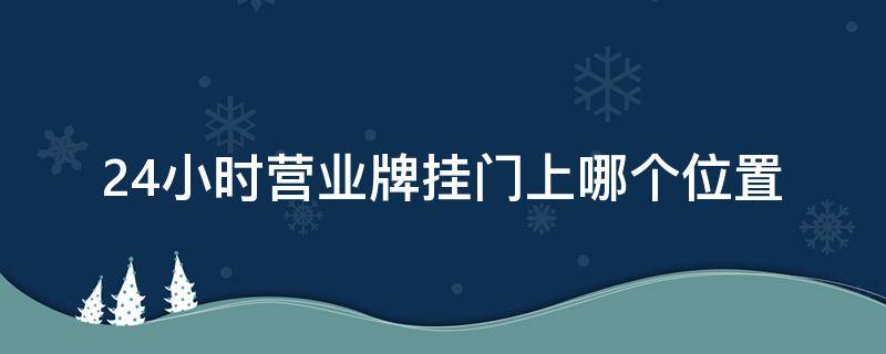 24小时营业牌挂门上哪个位置（门上挂的营业牌）