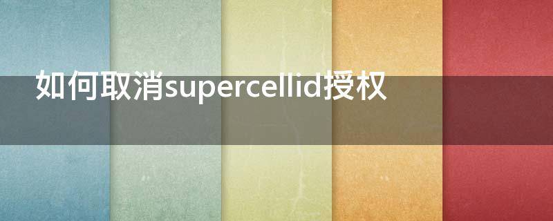 如何取消supercellid授权