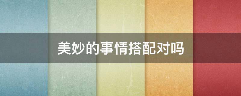 美妙的事情搭配对吗（美好的事情搭配对吗）