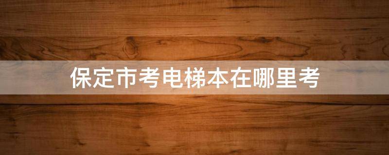 保定市考电梯本在哪里考