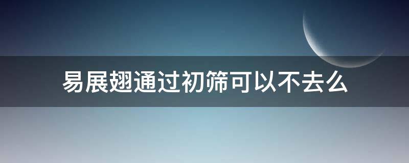 易展翅通过初筛可以不去么