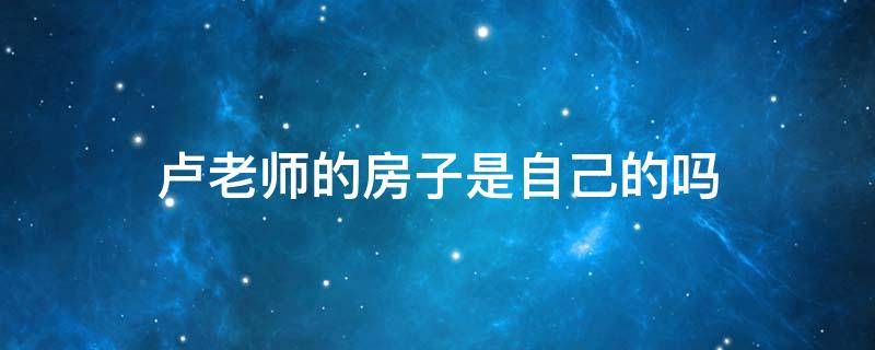 卢老师的房子是自己的吗