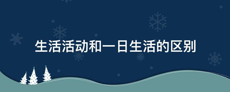 生活活动和一日生活的区别 一日生活活动的意义