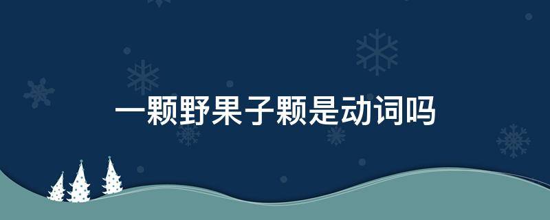 一颗野果子颗是动词吗 吃果子是动词吗
