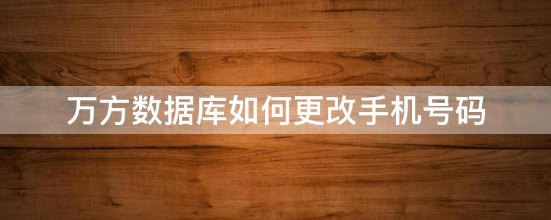 万方数据库如何更改手机号码 万方数据库如何更改手机号码格式
