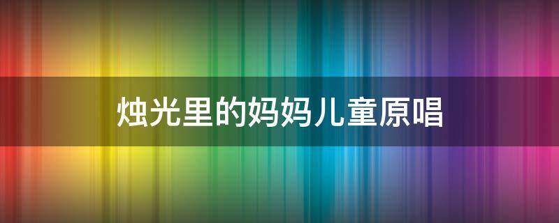 烛光里的妈妈儿童原唱（烛光里的妈妈童声演唱）