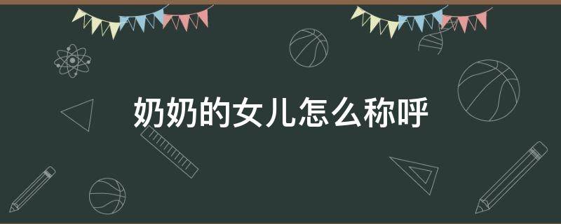 奶奶的女儿怎么称呼（奶奶的女儿怎样称呼）