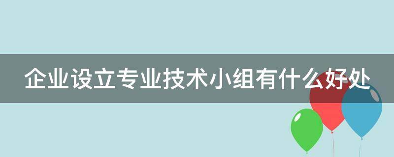 企业设立专业技术小组有什么好处 企业设立专业技术小组有什么好处吗