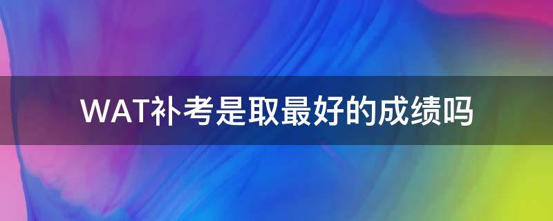 WAT补考是取最好的成绩吗