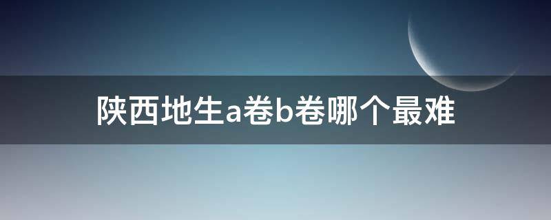 陕西地生a卷b卷哪个最难