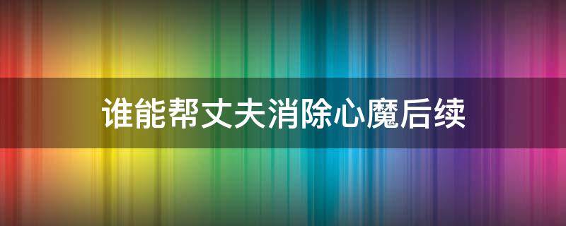 谁能帮丈夫消除心魔后续（谁能帮丈夫消除心魔最后结果）