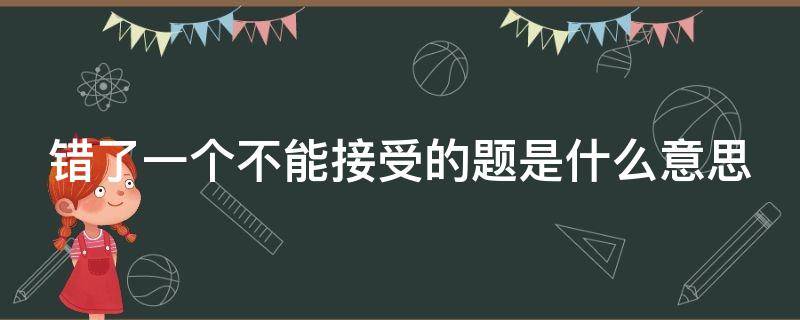 错了一个不能接受的题是什么意思 考试错了一道不该错的题