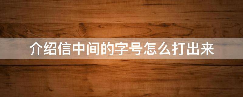 介绍信中间的字号怎么打出来 介绍信中间的字怎么加