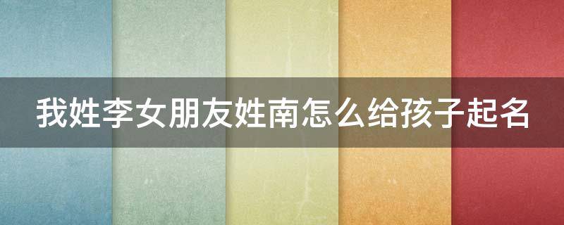 我姓李女朋友姓南怎么给孩子起名（我姓李女朋友姓南怎么给孩子起名字好听）