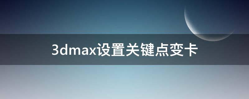 3dmax设置关键点变卡 3dmax关闭的时候很卡