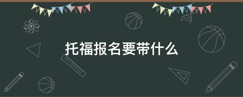 托福报名要带什么（托福考试需要带啥）