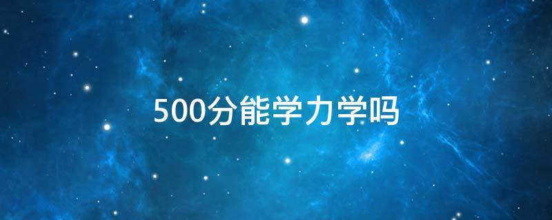 500分能学力学吗（500分能学力学吗）