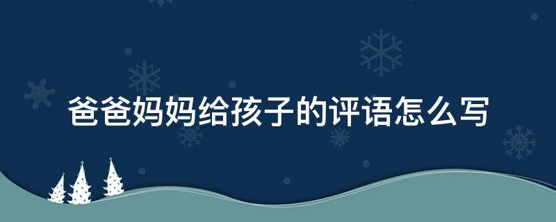 爸爸妈妈给孩子的评语怎么写 爸爸妈妈给孩子的评语怎么写三年级