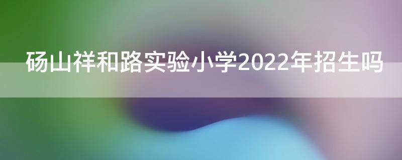 砀山祥和路实验小学2022年招生吗（砀山实验小学2021年招生）
