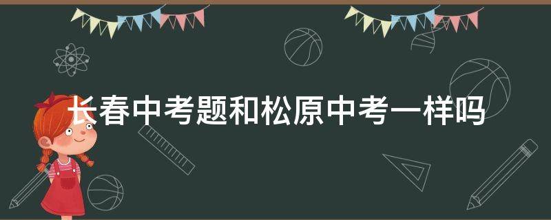 长春中考题和松原中考一样吗 松原中考试卷