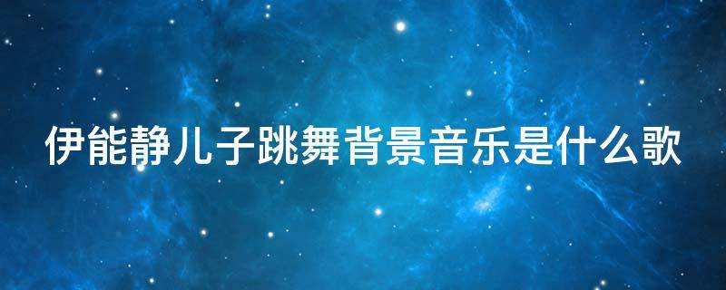 伊能静儿子跳舞背景音乐是什么歌（伊能静和儿子跳舞）