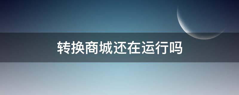 转换商城还在运行吗（转换商城还在运行吗）