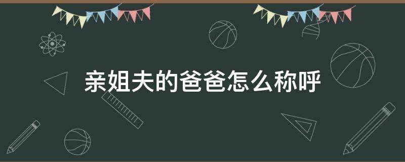 亲姐夫的爸爸怎么称呼（爸爸的亲姐夫叫什么称呼）