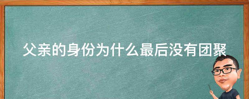 父亲的身份为什么最后没有团聚 父亲的身份为什么最后没有团聚了