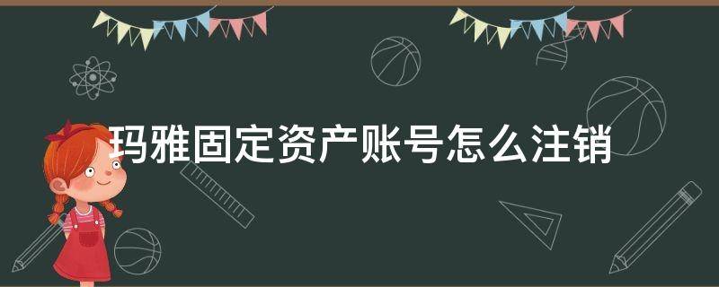 玛雅固定资产账号怎么注销 玛雅固定资产账号怎么注销掉